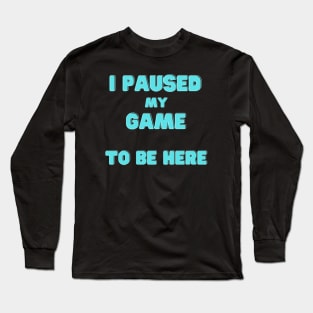 I Paused My Game to Be Here Long Sleeve T-Shirt